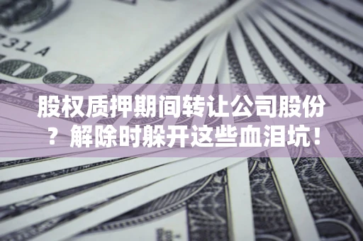 武汉股权质押期间转让公司股份？解除时躲开这些血泪坑！