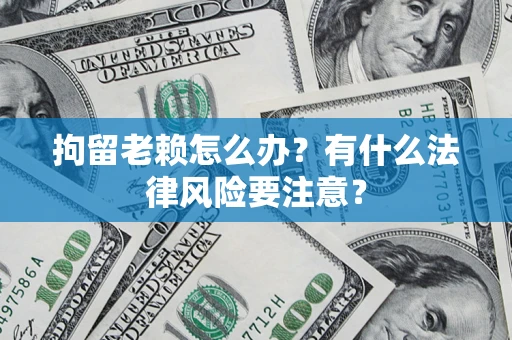 武汉拘留老赖怎么办？有什么法律风险要注意？