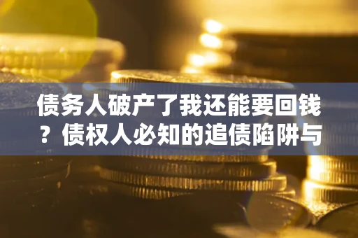 武汉债务人破产了我还能要回钱？债权人必知的追债陷阱与破局之道
