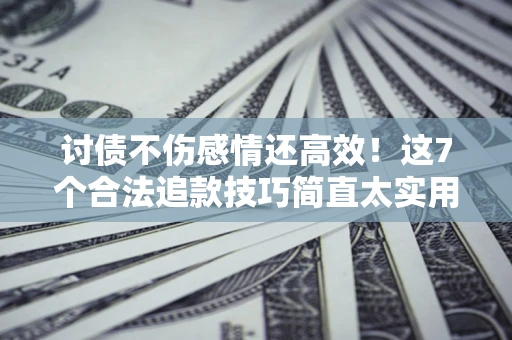 武汉讨债不伤感情还高效！这7个合法追款技巧简直太实用