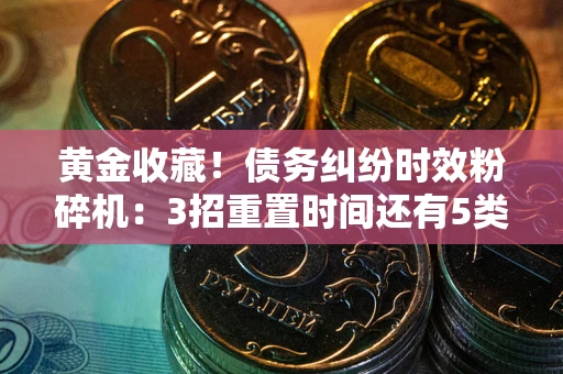 武汉黄金收藏！债务纠纷时效粉碎机：3招重置时间还有5类不设年限的特殊债务