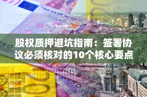 武汉股权质押避坑指南:签署协议必须核对的10个核心要点 武汉股权质押避坑指南:签署协议必须核对的10个核心要点