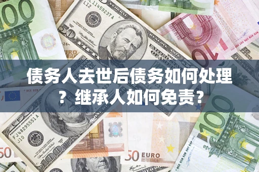 武汉债务人去世后债务如何处理？继承人如何免责？