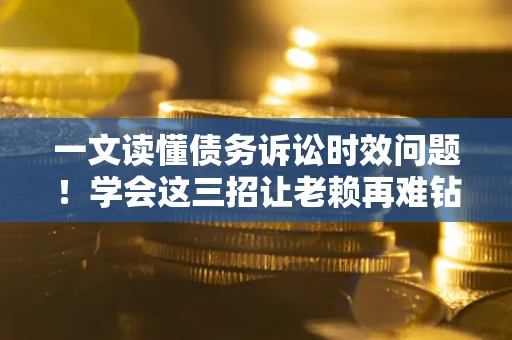 武汉一文读懂债务诉讼时效问题！学会这三招让老赖再难钻空子