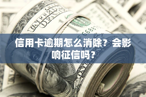 武汉信用卡逾期怎么消除？会影响征信吗？