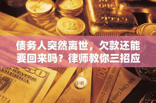 武汉债务人突然离世，欠款还能要回来吗？律师教你三招应对