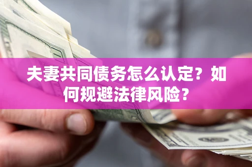 武汉夫妻共同债务怎么认定？如何规避法律风险？