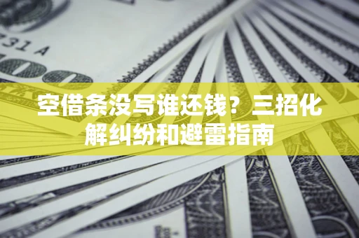 武汉空借条没写谁还钱？三招化解纠纷和避雷指南