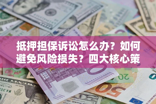 武汉抵押担保诉讼怎么办？如何避免风险损失？四大核心策略全解读