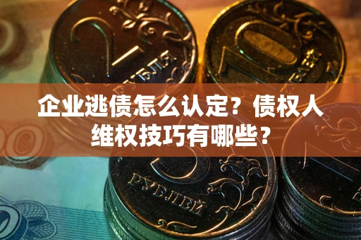 武汉企业逃债怎么认定？债权人维权技巧有哪些？