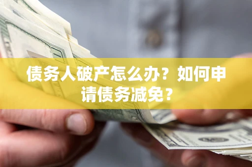武汉债务人破产怎么办？如何申请债务减免？