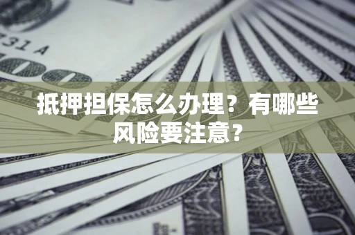 武汉抵押担保怎么办理？有哪些风险要注意？