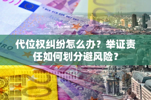 武汉代位权纠纷怎么办？举证责任如何划分避风险？