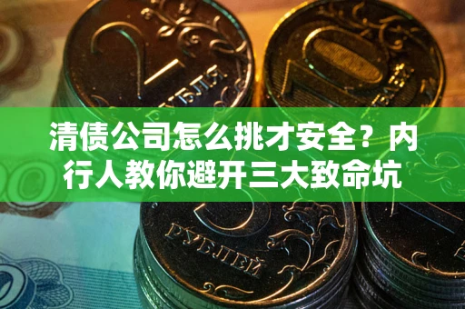 武汉清债公司怎么挑才安全?内行人教你避开三大致命坑 武汉清债公司怎么挑才安全?内行人教你避开三大致命坑