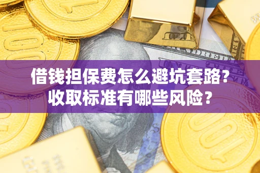 武汉借钱担保费怎么避坑套路?收取标准有哪些风险? 武汉借钱担保费怎么避坑套路?收取标准有哪些风险?