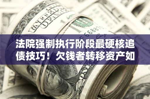 武汉法院强制执行阶段最硬核追债技巧！欠钱者转移资产如何破解？