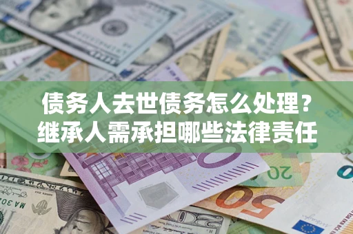 武汉债务人去世债务怎么处理？继承人需承担哪些法律责任？