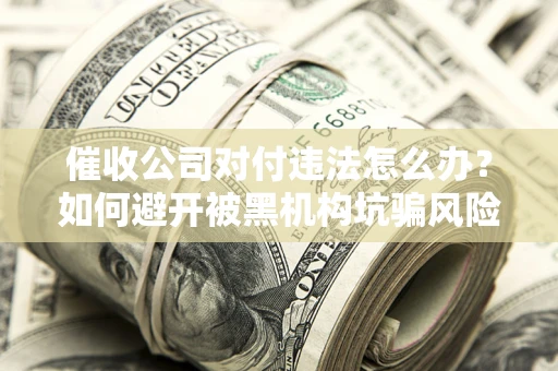武汉催收公司对付违法怎么办？如何避开被黑机构坑骗风险