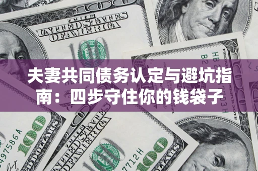 武汉夫妻共同债务认定与避坑指南：四步守住你的钱袋子