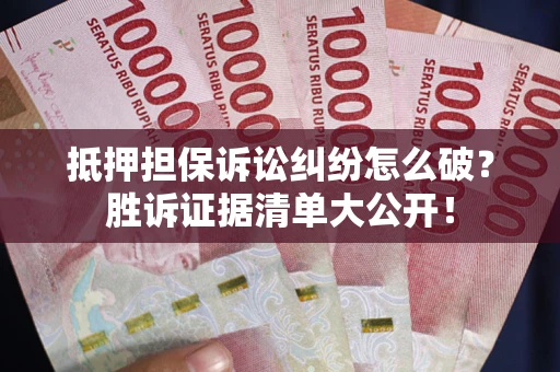 武汉抵押担保诉讼纠纷怎么破？胜诉证据清单大公开！