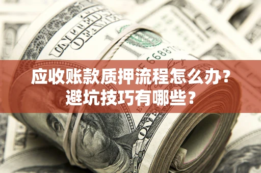 武汉应收账款质押流程怎么办？避坑技巧有哪些？