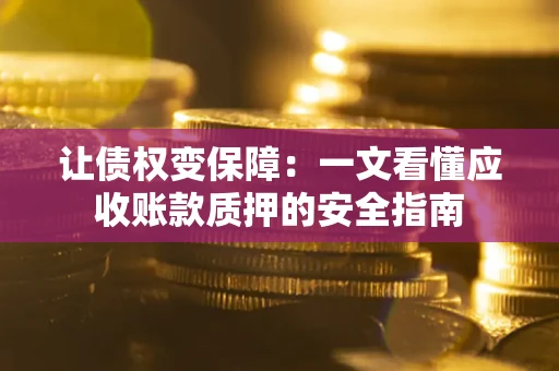 武汉让债权变保障：一文看懂应收账款质押的安全指南