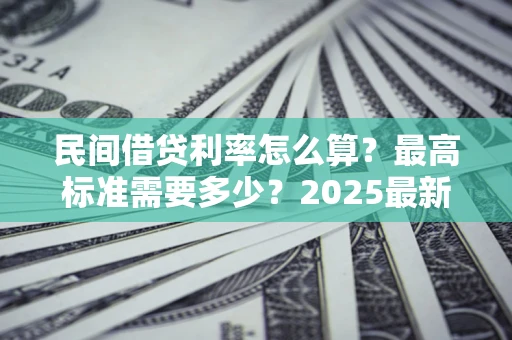 武汉民间借贷利率怎么算？最高标准需要多少？2025最新避坑指南