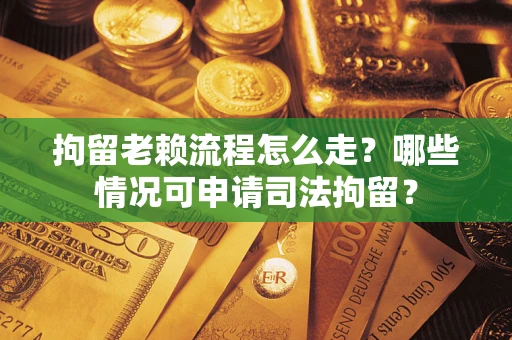 武汉拘留老赖流程怎么走?哪些情况可申请司法拘留? 武汉拘留老赖流程怎么走?哪些情况可申请司法拘留?