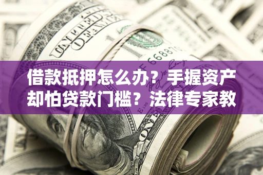 武汉借款抵押怎么办？手握资产却怕贷款门槛？法律专家教你办抵押不踩坑