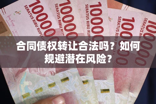 武汉合同债权转让合法吗?如何规避潜在风险? 武汉合同债权转让合法吗?如何规避潜在风险?
