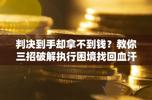 武汉判决到手却拿不到钱？教你三招破解执行困境找回血汗钱