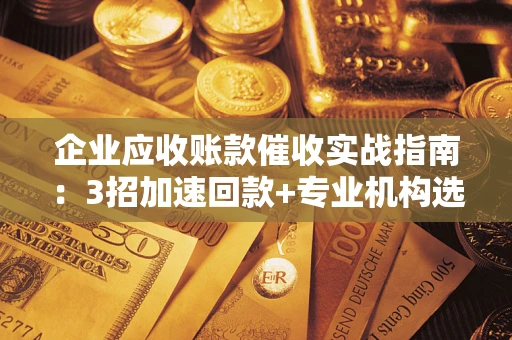 武汉企业应收账款催收实战指南：3招加速回款+专业机构选择避坑