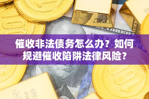 武汉催收非法债务怎么办？如何规避催收陷阱法律风险？