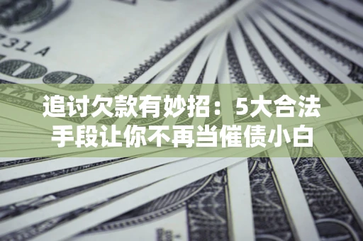 武汉追讨欠款有妙招：5大合法手段让你不再当催债小白