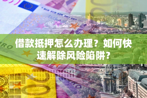 武汉借款抵押怎么办理？如何快速解除风险陷阱？