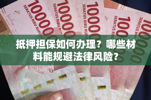 武汉抵押担保如何办理？哪些材料能规避法律风险？