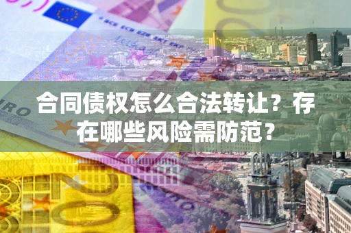 武汉合同债权怎么合法转让？存在哪些风险需防范？
