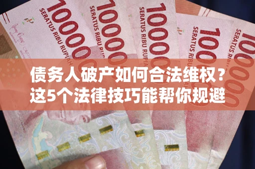 武汉债务人破产如何合法维权？这5个法律技巧能帮你规避风险