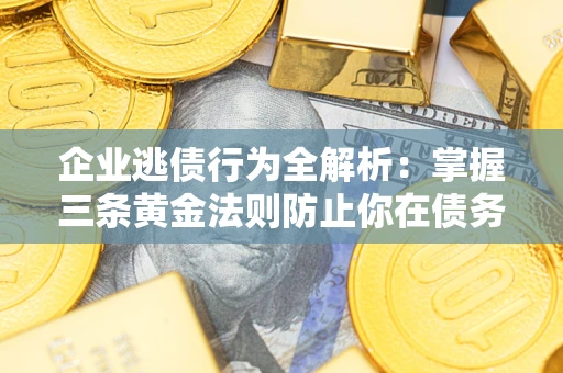 武汉企业逃债行为全解析：掌握三条黄金法则防止你在债务乱局中“踩雷”