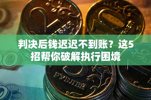 武汉判决后钱迟迟不到账？这5招帮你破解执行困境
