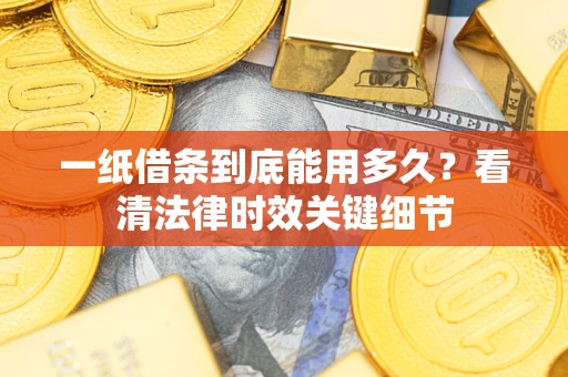 武汉一纸借条到底能用多久？看清法律时效关键细节