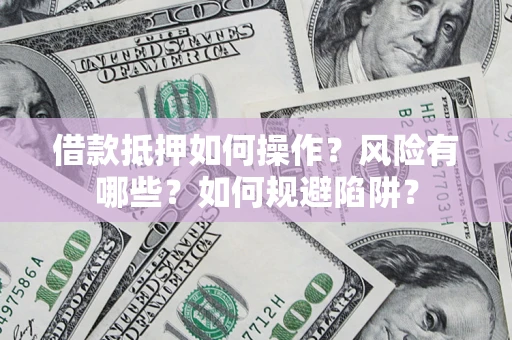 武汉借款抵押如何操作?风险有哪些?如何规避陷阱? 武汉借款抵押如何操作?风险有哪些?如何规避陷阱?