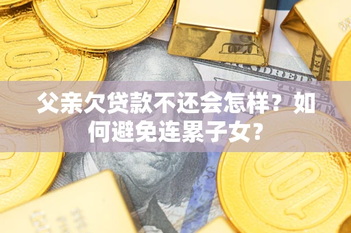 武汉父亲欠贷款不还会怎样？如何避免连累子女？