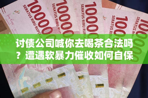 武汉讨债公司喊你去喝茶合法吗？遭遇软暴力催收如何自保？