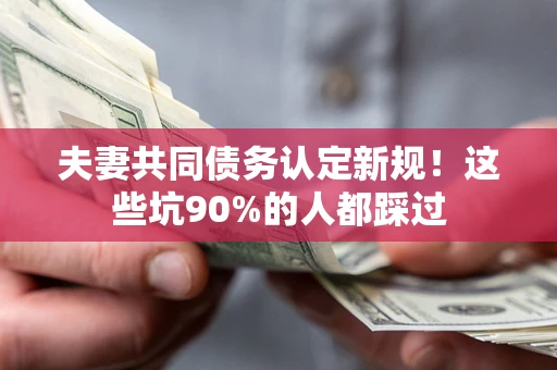 武汉夫妻共同债务认定新规！这些坑90%的人都踩过