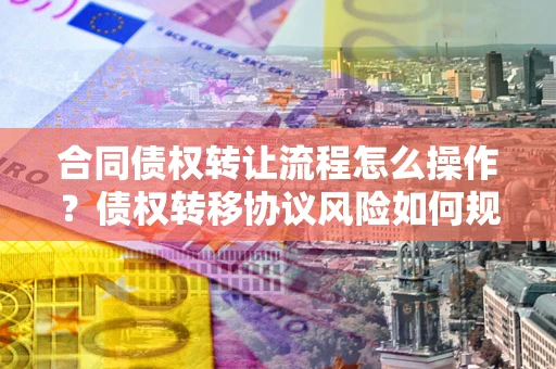 武汉合同债权转让流程怎么操作？债权转移协议风险如何规避？