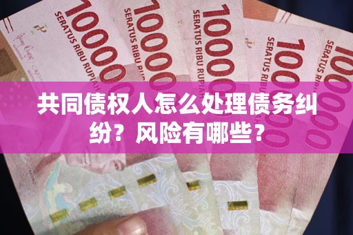 武汉共同债权人怎么处理债务纠纷？风险有哪些？