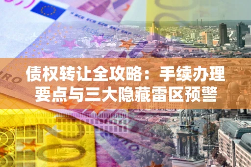 武汉债权转让全攻略：手续办理要点与三大隐藏雷区预警