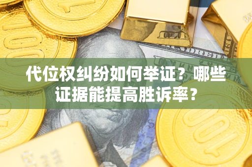武汉代位权纠纷如何举证？哪些证据能提高胜诉率？