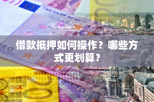 武汉借款抵押如何操作？哪些方式更划算？